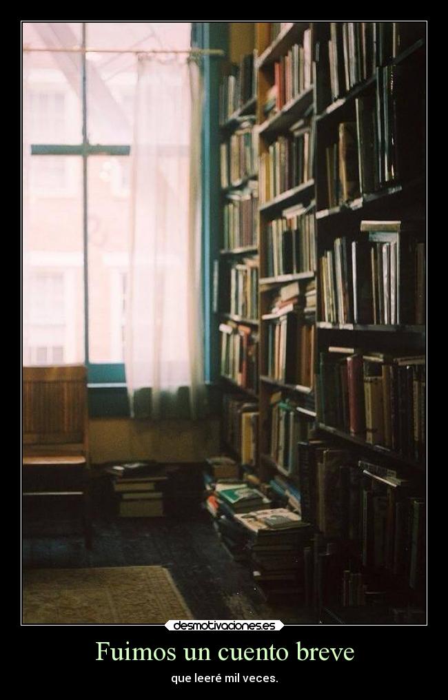 Fuimos un cuento breve - que leeré mil veces.