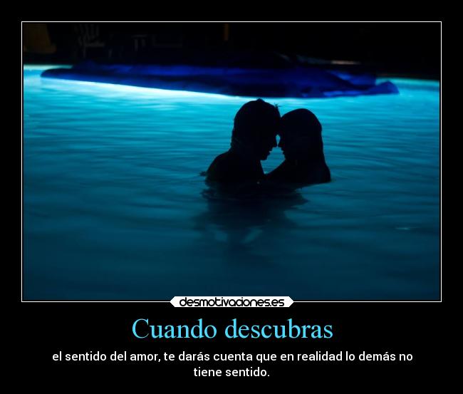 Cuando descubras - el sentido del amor, te darás cuenta que en realidad lo demás no
tiene sentido.