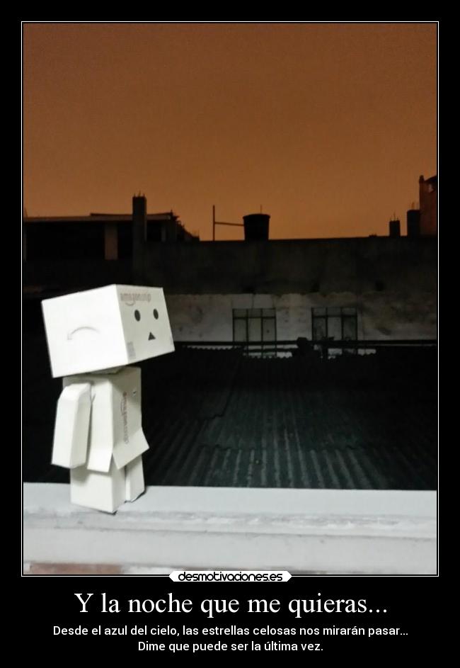 Y la noche que me quieras... - Desde el azul del cielo, las estrellas celosas nos mirarán pasar...
Dime que puede ser la última vez.