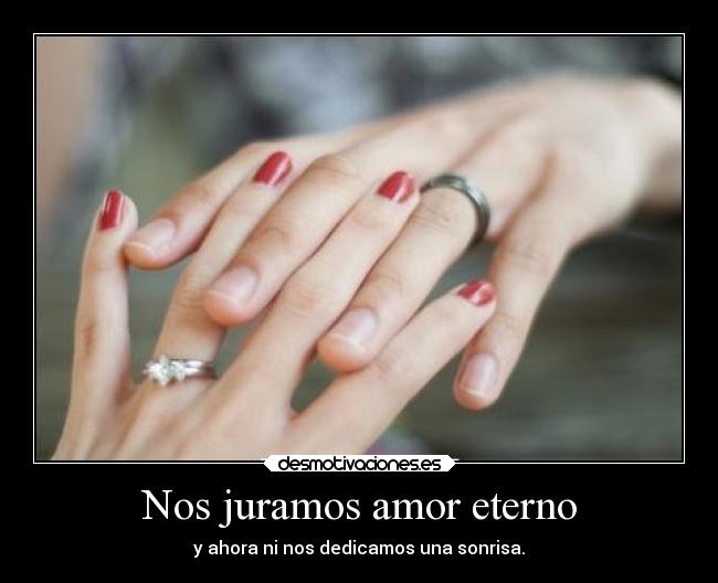 Nos juramos amor eterno - y ahora ni nos dedicamos una sonrisa.