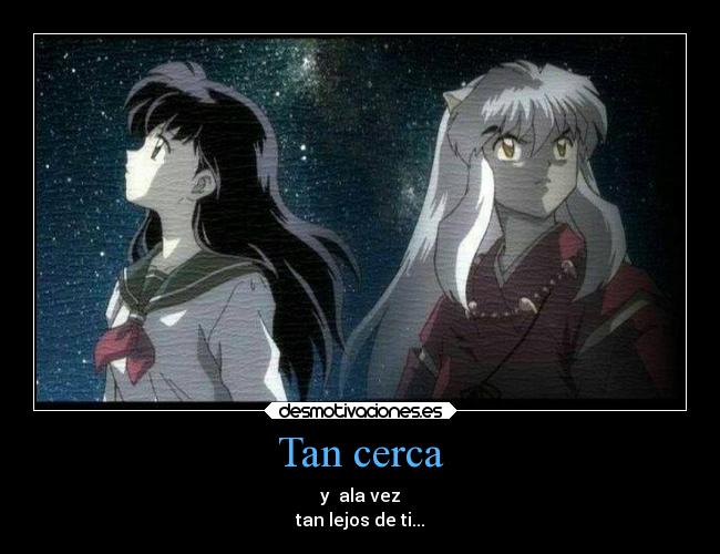Tan cerca - y ala vez
tan lejos de ti...