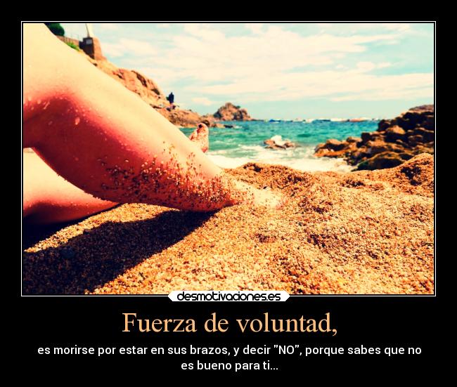 Fuerza de voluntad, - es morirse por estar en sus brazos, y decir NO, porque sabes que no
es bueno para ti...