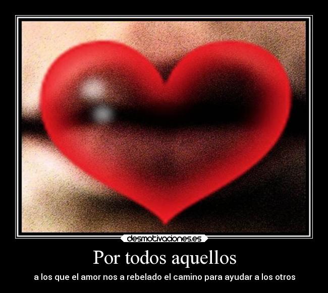 Por todos aquellos - a los que el amor nos a rebelado el camino para ayudar a los otros