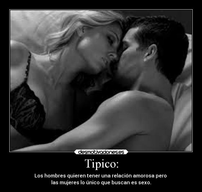 Tipico: - Los hombres quieren tener una relación amorosa pero
las mujeres lo único que buscan es sexo.