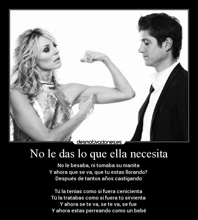 No le das lo que ella necesita - No le besaba, ni tomaba su manita
Y ahora que se va, que tu estas llorando?
Después de tantos años castigando
Tú la tenias como si fuera cenicienta
Tú la tratabas como si fuera tú sirvienta
Y ahora se te va, se te va, se fue
Y ahora estas perreando como un bebé