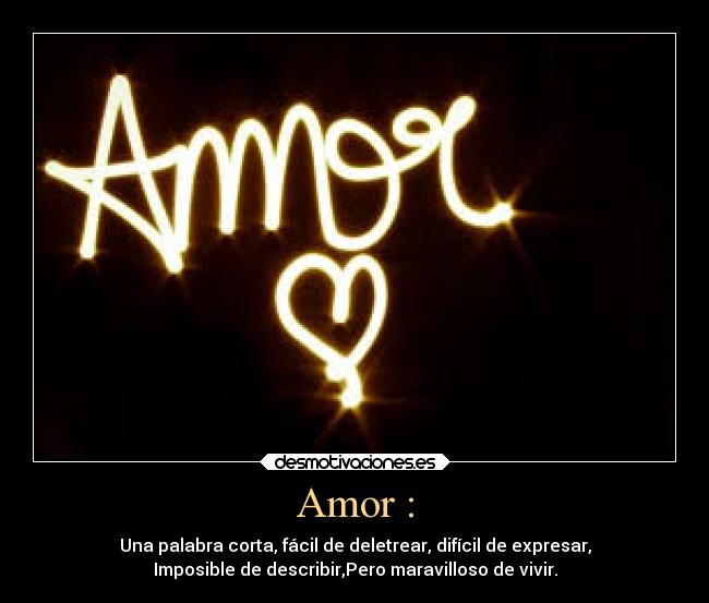 Amor : - Una palabra corta, fácil de deletrear, difícil de expresar,
Imposible de describir,Pero maravilloso de vivir.
