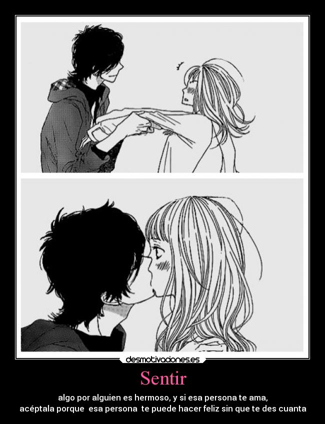 Sentir - algo por alguien es hermoso, y si esa persona te ama,
acéptala porque esa persona te puede hacer feliz sin que te des cuanta