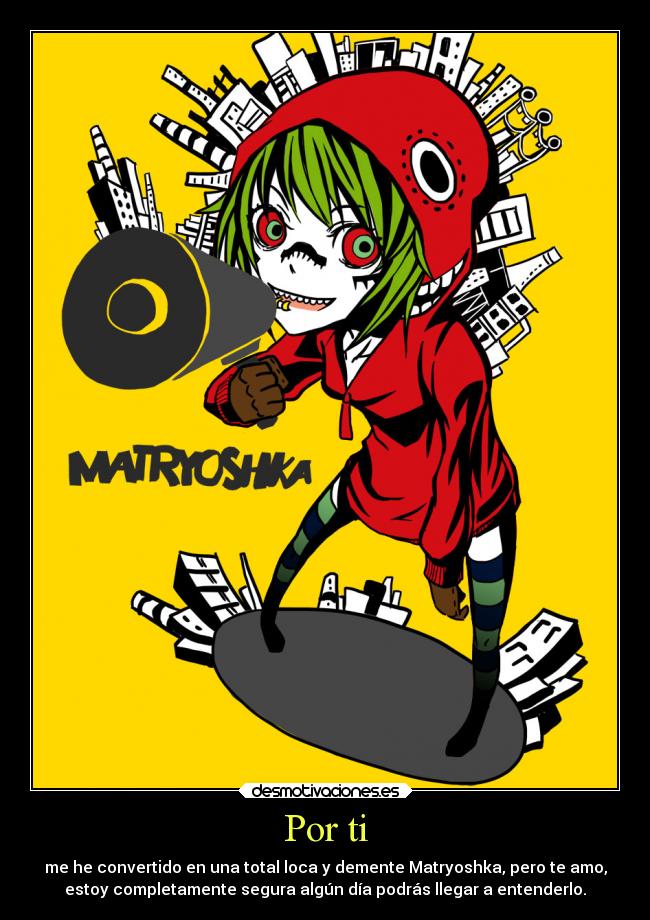 Por ti - me he convertido en una total loca y demente Matryoshka, pero te amo,
estoy completamente segura algún día podrás llegar a entenderlo.