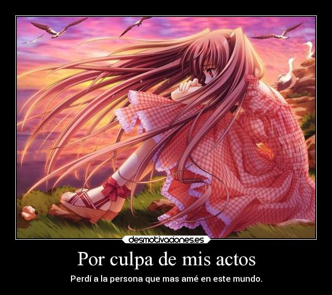 Por culpa de mis actos - Perdí a la persona que mas amé en este mundo.