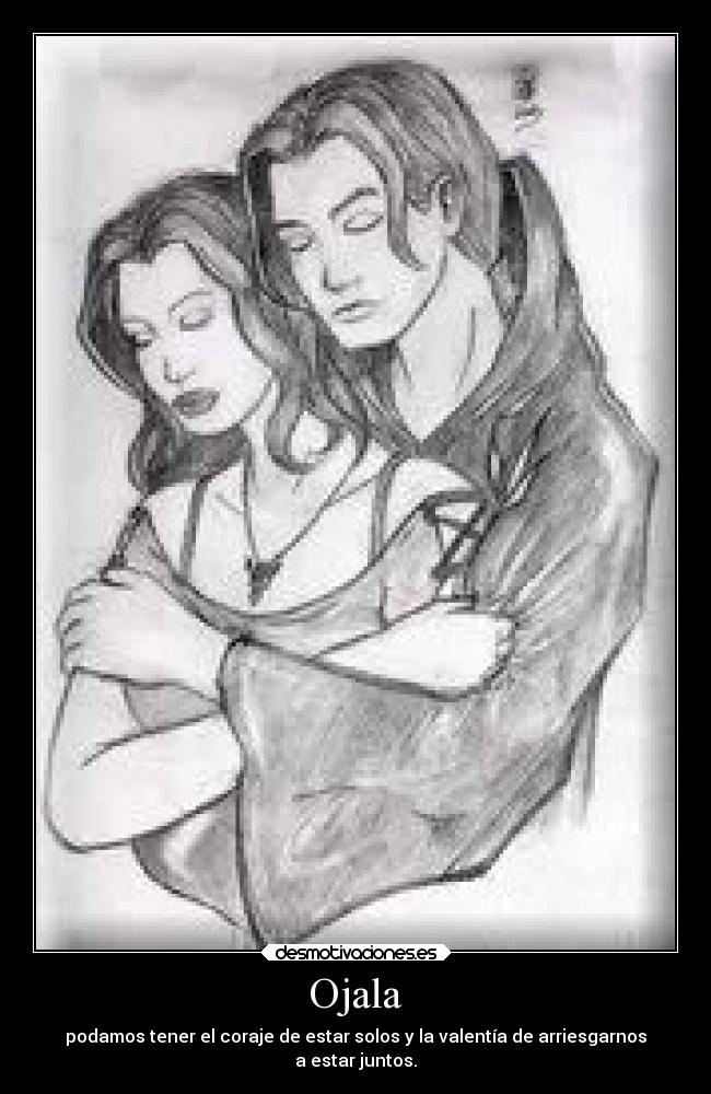 Ojala - podamos tener el coraje de estar solos y la valentía de arriesgarnos
a estar juntos.