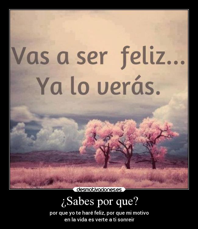 ¿Sabes por que? - por que yo te haré feliz, por que mi motivo
en la vida es verte a ti sonreir