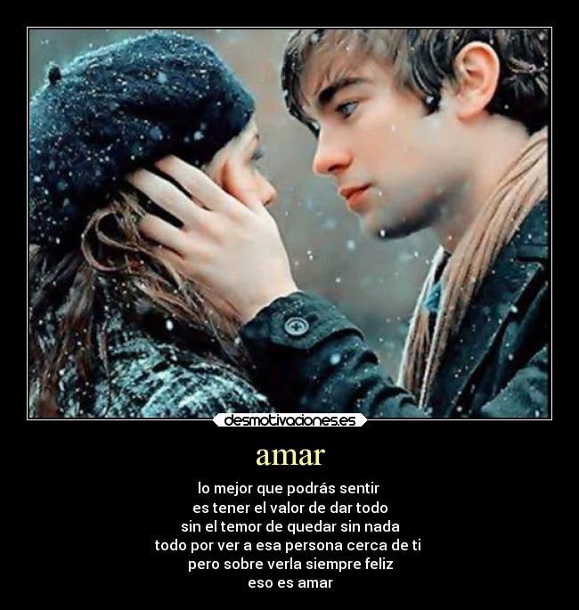 amar - lo mejor que podrás sentir
es tener el valor de dar todo
sin el temor de quedar sin nada
todo por ver a esa persona cerca de ti
pero sobre verla siempre feliz
eso es amar