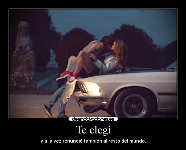 Te elegí - y a la vez renuncié también al resto del mundo.