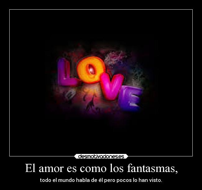 El amor es como los fantasmas, - todo el mundo habla de él pero pocos lo han visto.
