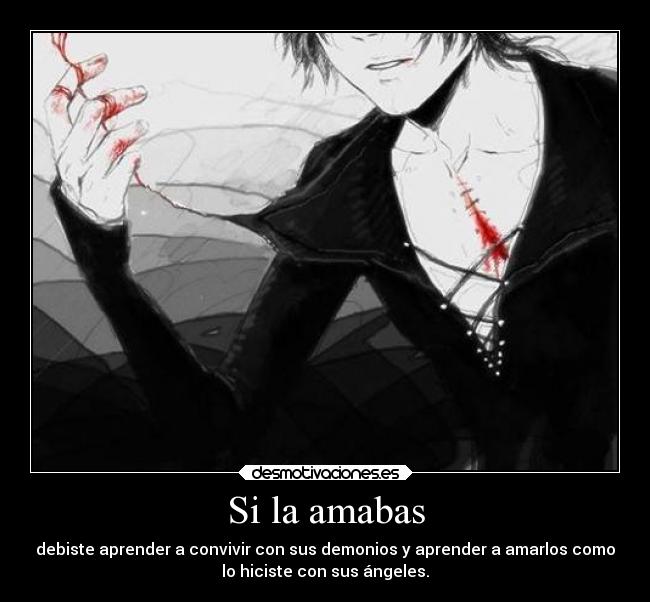 Si la amabas - debiste aprender a convivir con sus demonios y aprender a amarlos como
lo hiciste con sus ángeles.