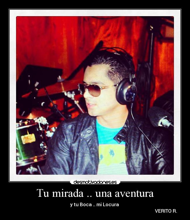 Tu mirada .. una aventura - y tu Boca .. mi Locura ♥
VERITO R.