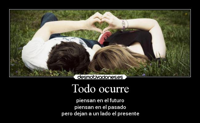Todo ocurre - piensan en el futuro
piensan en el pasado
pero dejan a un lado el presente
