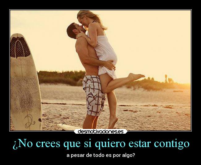 ¿No crees que si quiero estar contigo - a pesar de todo es por algo?