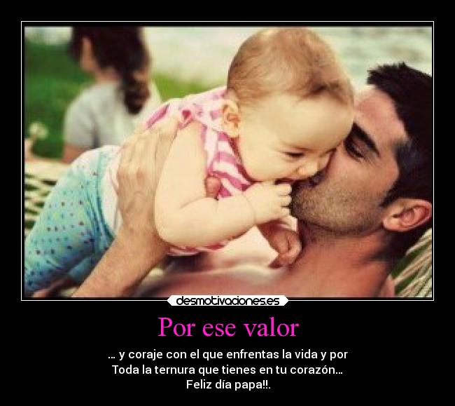 Por ese valor - … y coraje con el que enfrentas la vida y por
Toda la ternura que tienes en tu corazón…
Feliz día papa!!.
