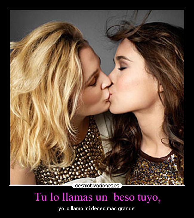 Tu lo llamas un beso tuyo, - yo lo llamo mi deseo mas grande.