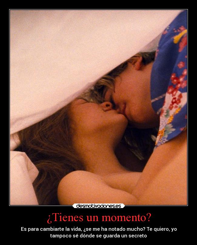 ¿Tienes un momento? - Es para cambiarte la vida, ¿se me ha notado mucho? Te quiero, yo
tampoco sé dónde se guarda un secreto