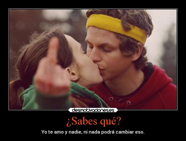¿Sabes qué? - Yo te amo y nadie, ni nada podrá cambiar eso.
