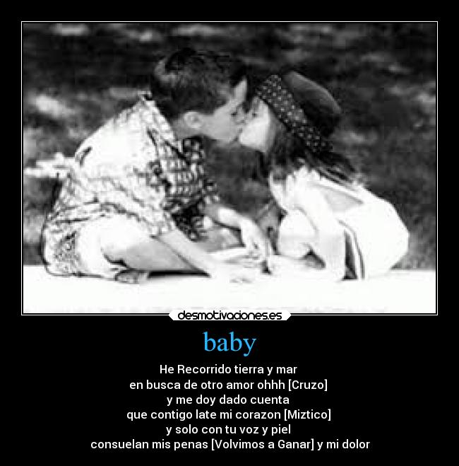 baby - He Recorrido tierra y mar 
en busca de otro amor ohhh [Cruzo] 
y me doy dado cuenta 
que contigo late mi corazon [Miztico] 
y solo con tu voz y piel 
consuelan mis penas [Volvimos a Ganar] y mi dolor