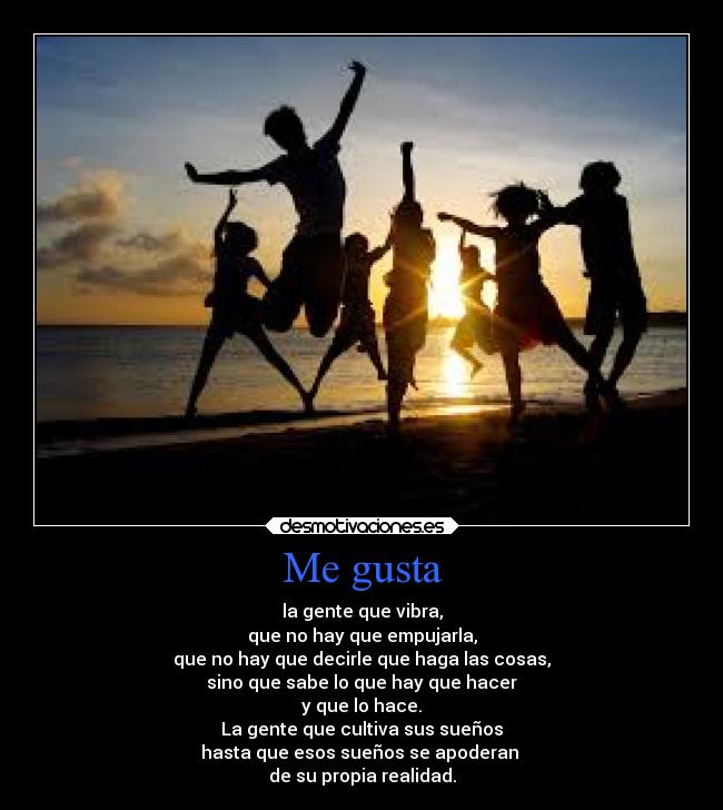 Me gusta - la gente que vibra,
que no hay que empujarla,
que no hay que decirle que haga las cosas,
sino que sabe lo que hay que hacer
y que lo hace.
La gente que cultiva sus sueños
hasta que esos sueños se apoderan 
de su propia realidad.