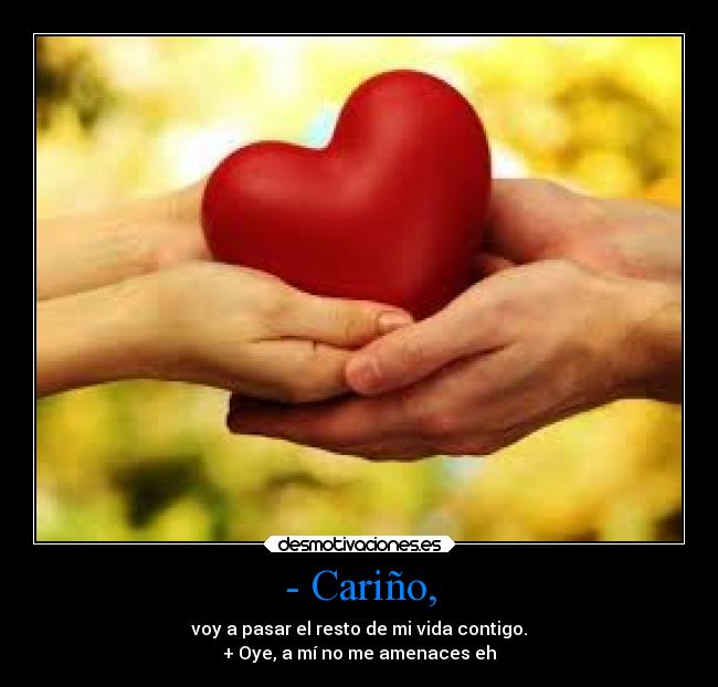 - Cariño, - voy a pasar el resto de mi vida contigo.
+ Oye, a mí no me amenaces eh