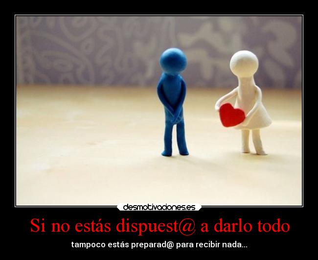 Si no estás dispuest@ a darlo todo - tampoco estás preparad@ para recibir nada...
