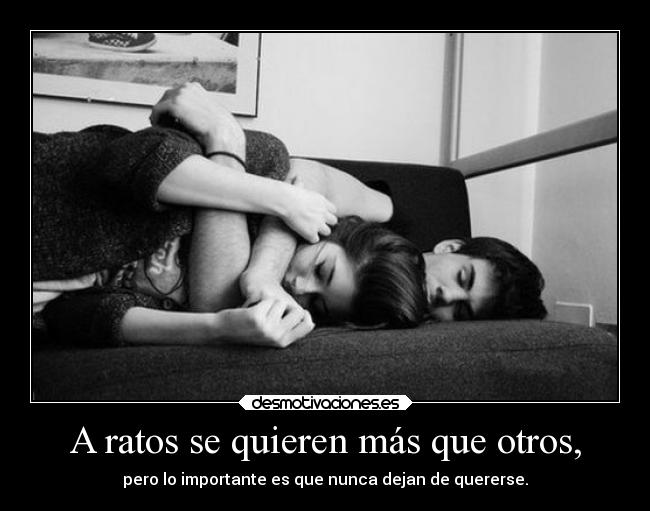 A ratos se quieren más que otros, - pero lo importante es que nunca dejan de quererse.