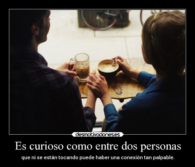 Es curioso como entre dos personas - que ni se están tocando puede haber una conexión tan palpable.