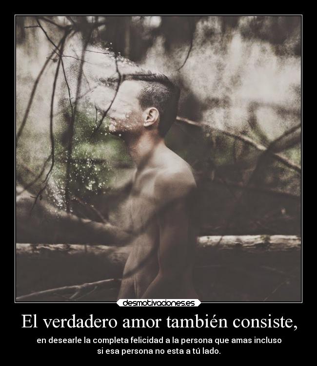 El verdadero amor también consiste, - en desearle la completa felicidad a la persona que amas incluso
si esa persona no esta a tú lado.