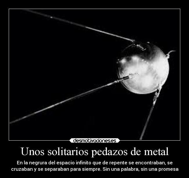 Unos solitarios pedazos de metal - En la negrura del espacio infinito que de repente se encontraban, se
cruzaban y se separaban para siempre. Sin una palabra, sin una promesa