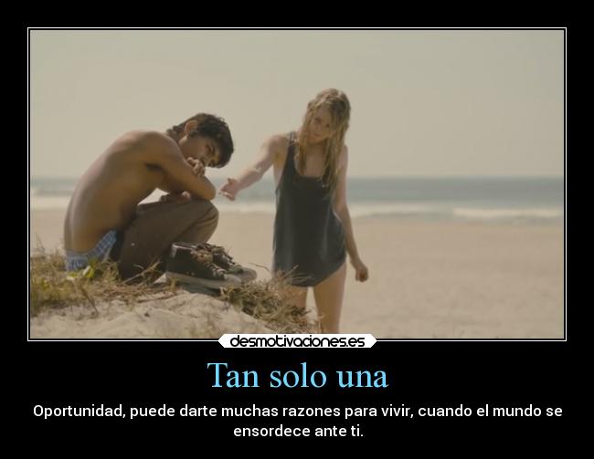 Tan solo una - Oportunidad, puede darte muchas razones para vivir, cuando el mundo se
ensordece ante ti.