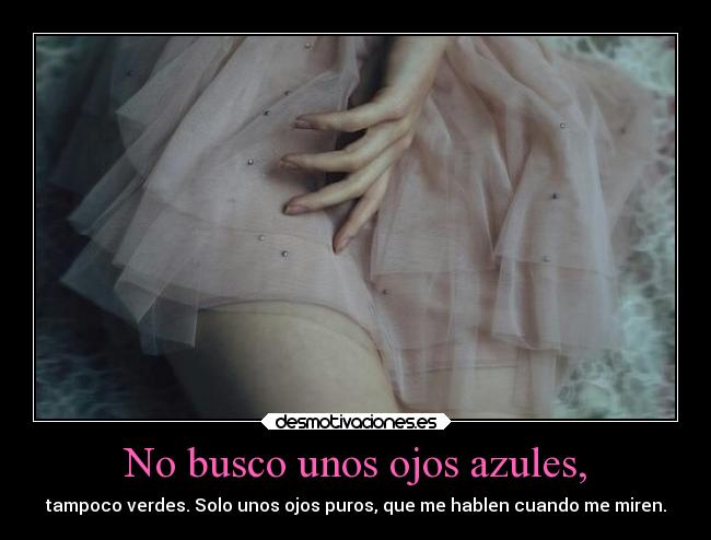 No busco unos ojos azules, - tampoco verdes. Solo unos ojos puros, que me hablen cuando me miren.