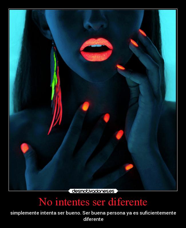 No intentes ser diferente - simplemente intenta ser bueno. Ser buena persona ya es suficientemente
diferente