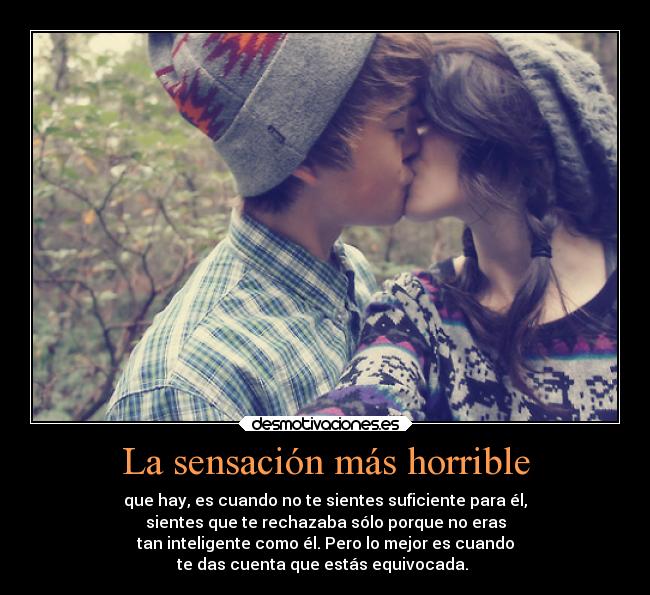 La sensación más horrible - que hay, es cuando no te sientes suficiente para él,
sientes que te rechazaba sólo porque no eras
tan inteligente como él. Pero lo mejor es cuando
te das cuenta que estás equivocada. ♥
