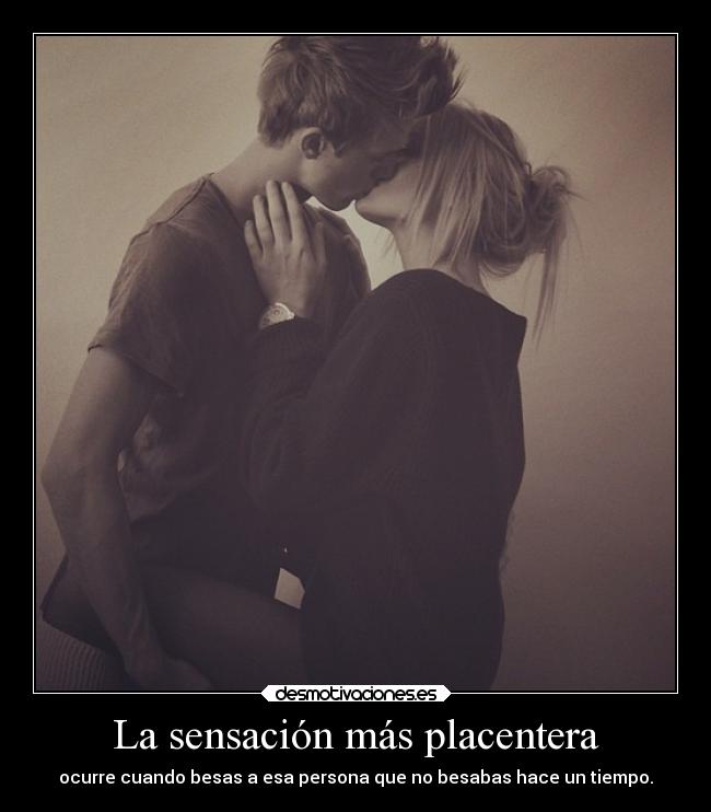 La sensación más placentera - ocurre cuando besas a esa persona que no besabas hace un tiempo.