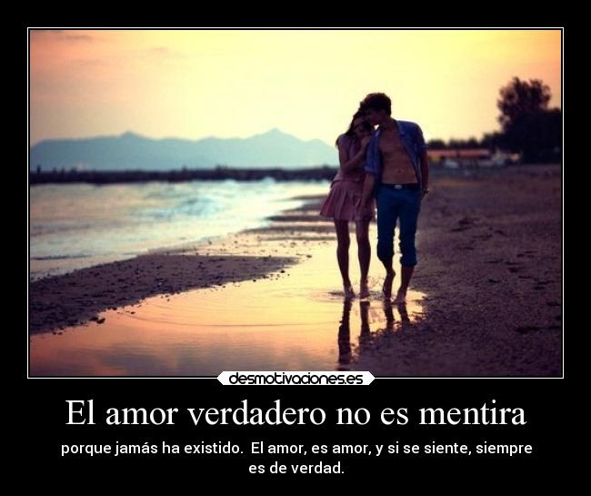 El amor verdadero no es mentira - porque jamás ha existido. El amor, es amor, y si se siente, siempre
es de verdad.