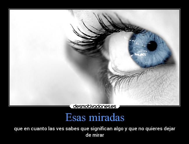 Esas miradas - que en cuanto las ves sabes que significan algo y que no quieres dejar
de mirar