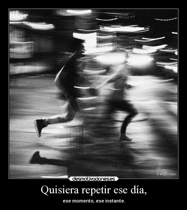 Quisiera repetir ese día, - ese momento, ese instante.