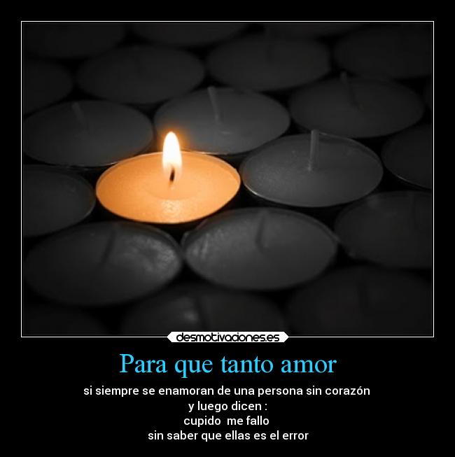 Para que tanto amor - si siempre se enamoran de una persona sin corazón
y luego dicen :
cupido me fallo
sin saber que ellas es el error