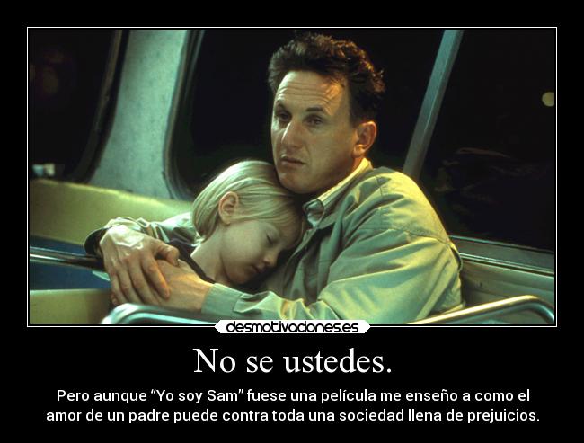 No se ustedes. - Pero aunque “Yo soy Sam” fuese una película me enseño a como el
amor de un padre puede contra toda una sociedad llena de prejuicios.