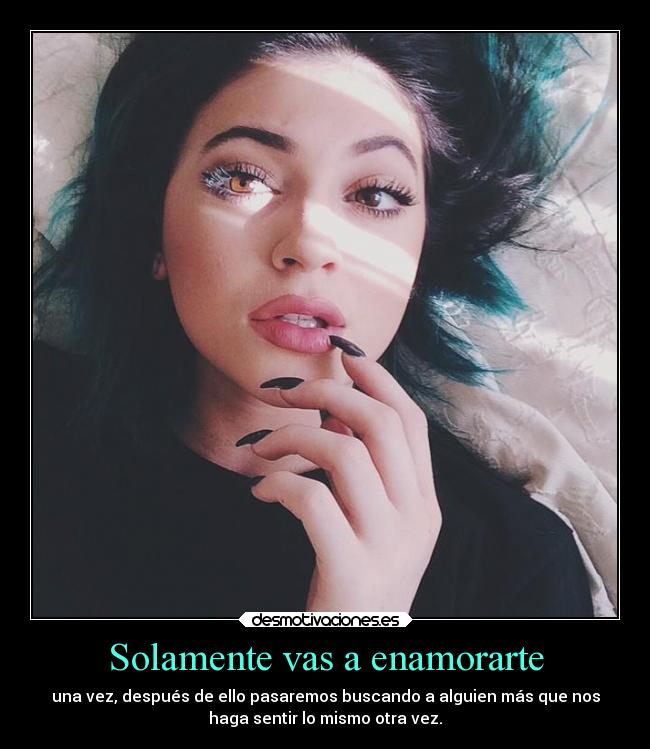 Solamente vas a enamorarte - una vez, después de ello pasaremos buscando a alguien más que nos
haga sentir lo mismo otra vez.