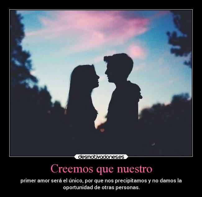 Creemos que nuestro - primer amor será el único, por que nos precipitamos y no damos la
oportunidad de otras personas.