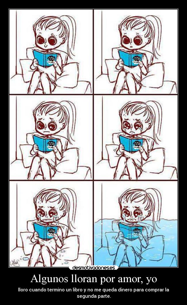 Algunos lloran por amor, yo - lloro cuando termino un libro y no me queda dinero para comprar la
segunda parte.