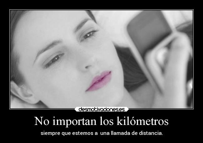 No importan los kilómetros - siempre que estemos a  una llamada de distancia.