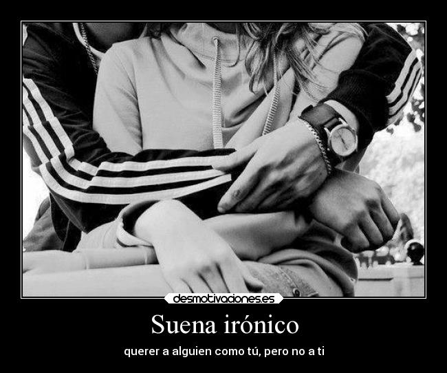 Suena irónico - querer a alguien como tú, pero no a ti