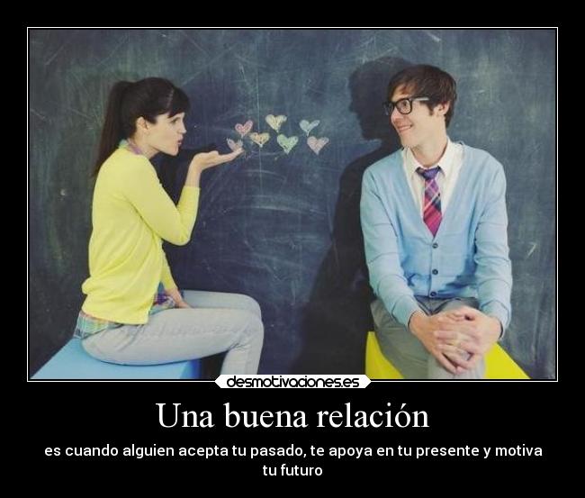 Una buena relación - es cuando alguien acepta tu pasado, te apoya en tu presente y motiva
tu futuro